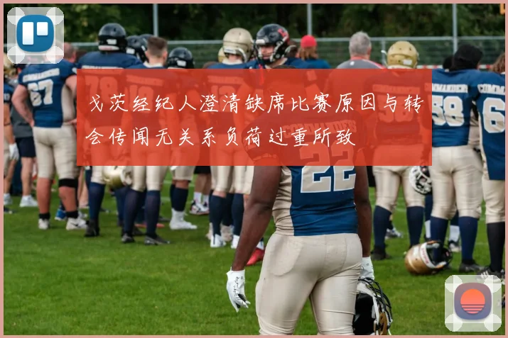 戈茨经纪人澄清缺席比赛原因与转会传闻无关系负荷过重所致